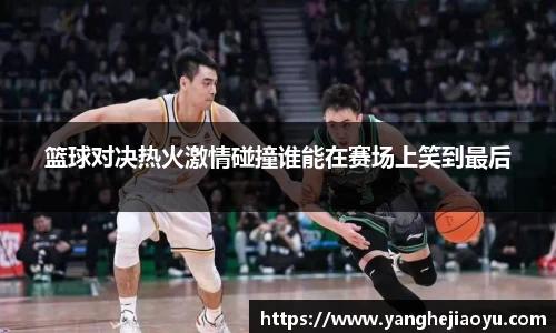 篮球对决热火激情碰撞谁能在赛场上笑到最后